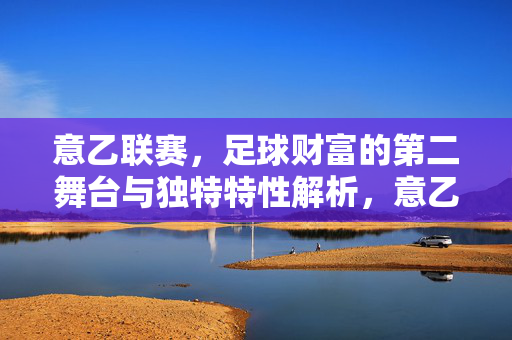 意乙联赛，足球财富的第二舞台与独特特性解析，意乙联赛，足球财富的第二舞台与独特特性解析