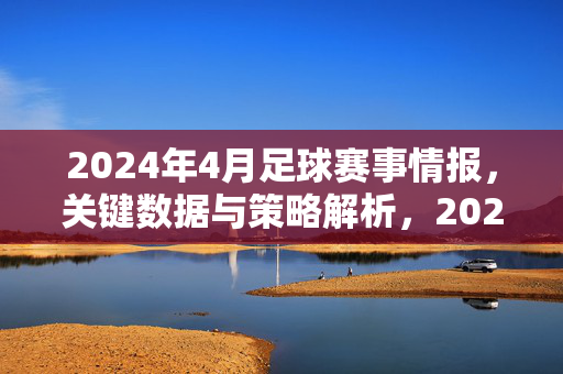 2024年4月足球赛事情报，关键数据与策略解析，2024年4月足球赛事情报，关键数据与策略解析