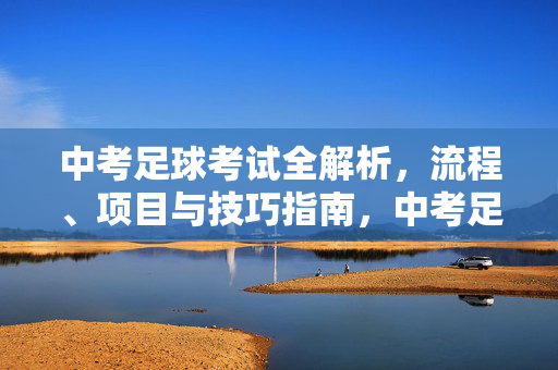 中考足球考试全解析，流程、项目与技巧指南，中考足球考试全解析，流程、项目与技巧指南