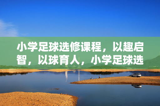 小学足球选修课程，以趣启智，以球育人，小学足球选修课程，以趣启智，以球育人