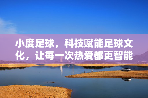 小度足球，科技赋能足球文化，让每一次热爱都更智能，小度足球，科技赋能足球文化，让每一次热爱都更智能