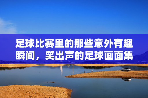 足球比赛里的那些意外有趣瞬间，笑出声的足球画面集锦
