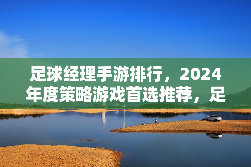 足球经理手游排行，2024年度策略游戏首选推荐，足球经理手游排行，2024年度策略游戏首选推荐