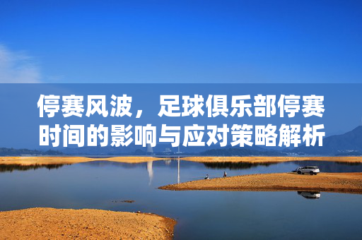 停赛风波，足球俱乐部停赛时间的影响与应对策略解析，停赛风波，足球俱乐部停赛时间的影响与应对策略解析
