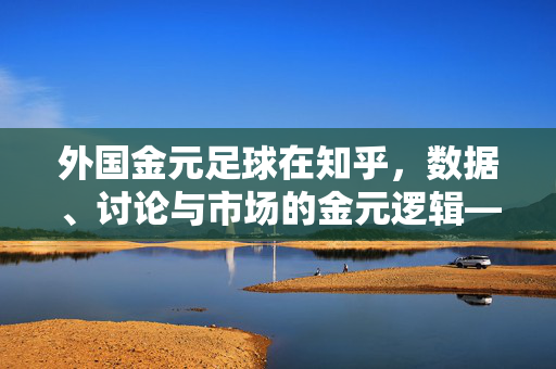 外国金元足球在知乎，数据、讨论与市场的金元逻辑——从豪门投资到球迷视角的深度解析，外国金元足球在知乎，数据、讨论与市场的金元逻辑——从豪门投资到球迷视角的深度解析