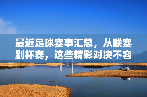 最近足球赛事汇总，从联赛到杯赛，这些精彩对决不容错过！