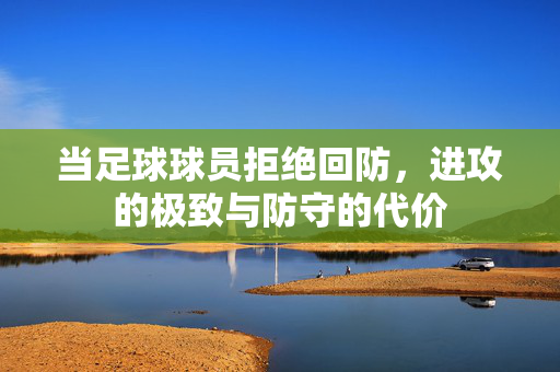 当足球球员拒绝回防，进攻的极致与防守的代价