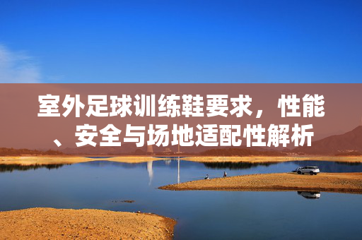 室外足球训练鞋要求，性能、安全与场地适配性解析