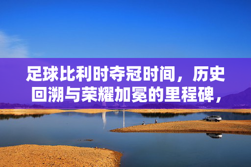 足球比利时夺冠时间，历史回溯与荣耀加冕的里程碑，足球比利时夺冠时间，历史回溯与荣耀加冕的里程碑