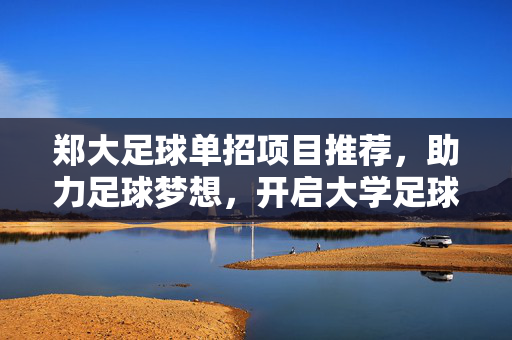 郑大足球单招项目推荐，助力足球梦想，开启大学足球新篇章——河南大学体育学院足球单招详解