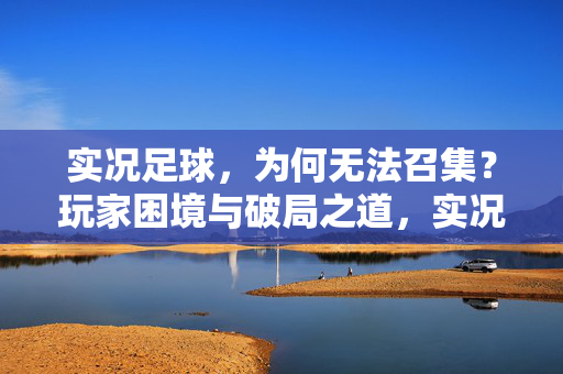 实况足球，为何无法召集？玩家困境与破局之道，实况足球为何无法召集？玩家困境与破局之道