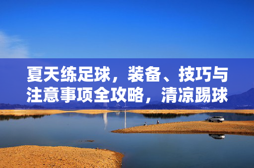 夏天练足球，装备、技巧与注意事项全攻略，清凉踢球，高效训练，夏天练足球全攻略，装备、技巧与注意事项，清凉高效训练指南