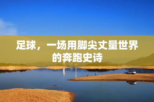 足球，一场用脚尖丈量世界的奔跑史诗