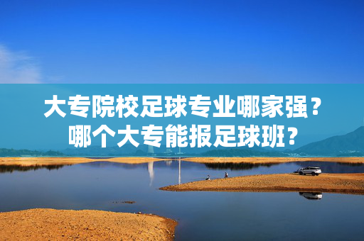 大专院校足球专业哪家强？哪个大专能报足球班？