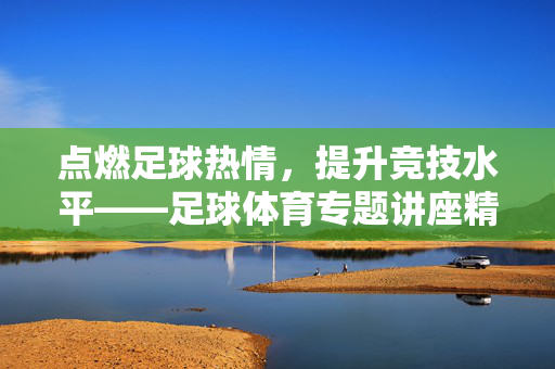点燃足球热情，提升竞技水平——足球体育专题讲座精彩纪实