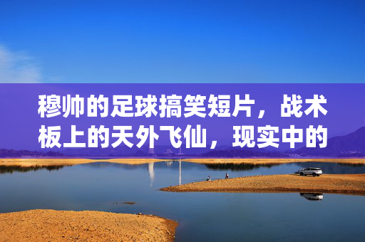 穆帅的足球搞笑短片，战术板上的天外飞仙，现实中的人间喜剧