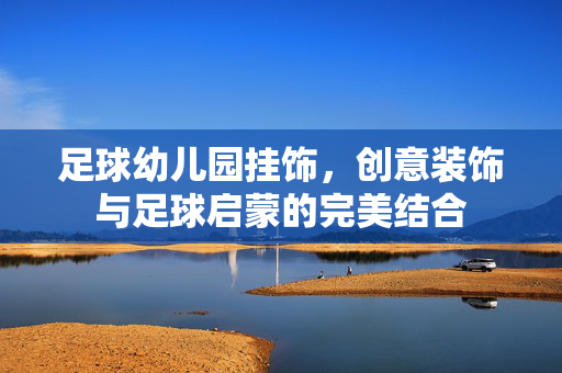 足球幼儿园挂饰，创意装饰与足球启蒙的完美结合