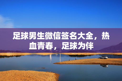 足球男生微信签名大全，热血青春，足球为伴