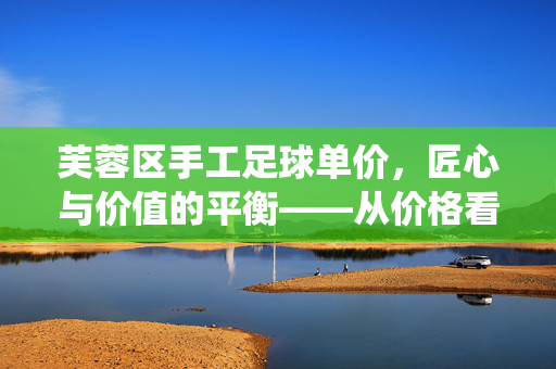 芙蓉区手工足球单价，匠心与价值的平衡——从价格看传统工艺的传承