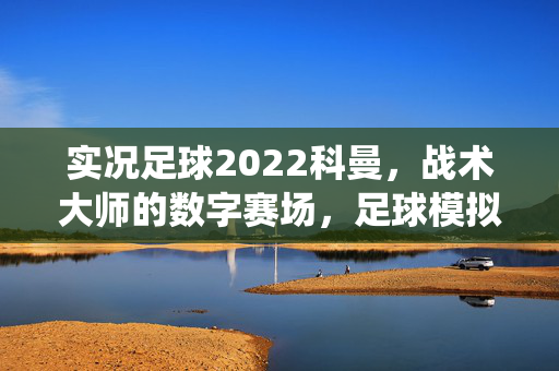 实况足球2022科曼，战术大师的数字赛场，足球模拟的极致演绎