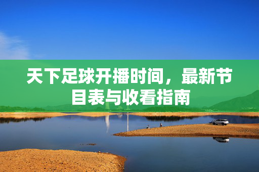 天下足球开播时间，最新节目表与收看指南