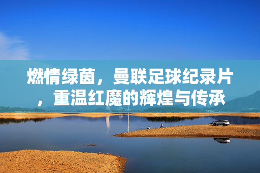 燃情绿茵，曼联足球纪录片，重温红魔的辉煌与传承