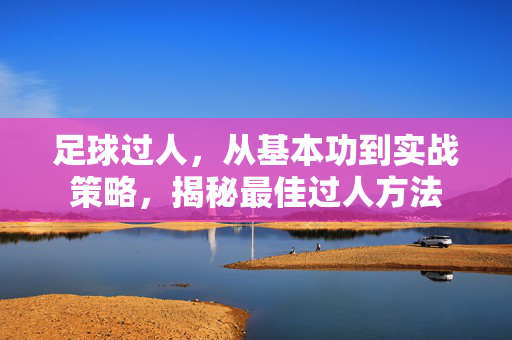 足球过人，从基本功到实战策略，揭秘最佳过人方法
