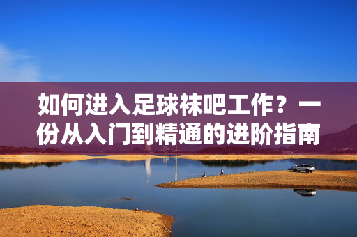 如何进入足球袜吧工作？一份从入门到精通的进阶指南，如何进入足球袜吧工作，一份从入门到精通的进阶指南