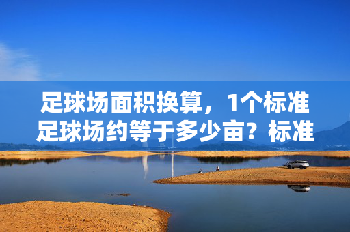 足球场面积换算，1个标准足球场约等于多少亩？标准足球场面积换算，1个足球场约等于多少亩？
