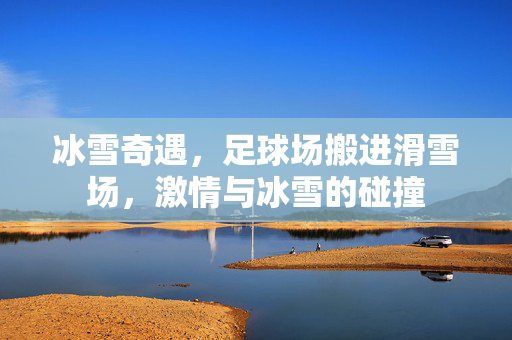 冰雪奇遇，足球场搬进滑雪场，激情与冰雪的碰撞