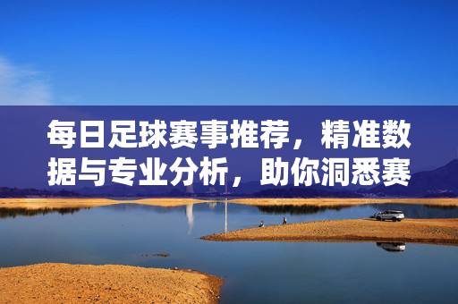 每日足球赛事推荐，精准数据与专业分析，助你洞悉赛场风云