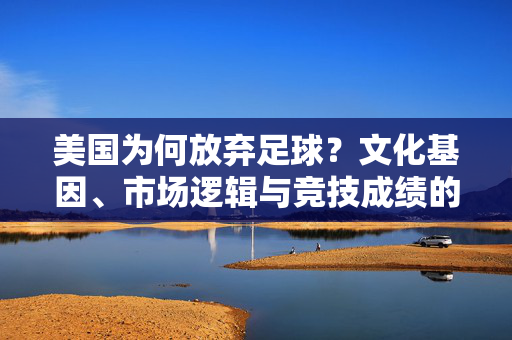美国为何放弃足球？文化基因、市场逻辑与竞技成绩的深层剖析