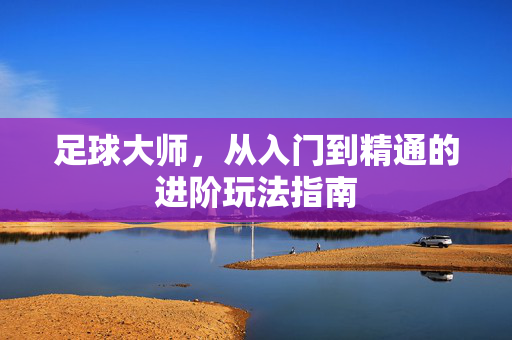 足球大师,从入门到精通的进阶玩法指南