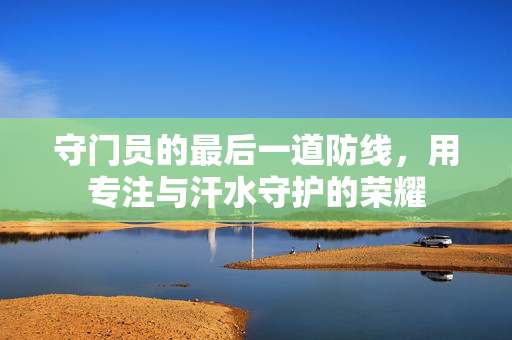 守门员的最后一道防线，用专注与汗水守护的荣耀
