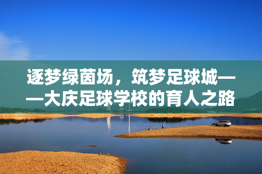 逐梦绿茵场，筑梦足球城——大庆足球学校的育人之路与时代担当