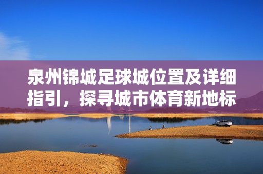 泉州锦城足球城位置及详细指引，探寻城市体育新地标，泉州锦城足球城位置及详细指引，城市体育新地标全解析