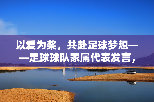以爱为桨，共赴足球梦想——足球球队家属代表发言，以爱为桨，共赴足球梦想——足球球队家属代表发言