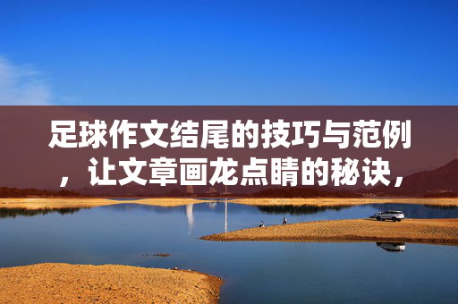 足球作文结尾的技巧与范例,让文章画龙点睛的秘诀,足球作文结尾的技巧与范例,让文章画龙点睛的秘诀
