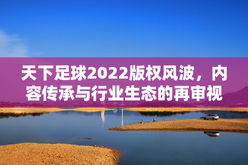 天下足球2022版权风波，内容传承与行业生态的再审视