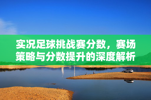实况足球挑战赛分数，赛场策略与分数提升的深度解析，实况足球挑战赛分数，赛场策略与分数提升深度解析