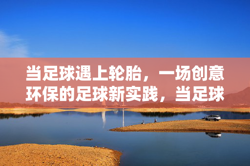 当足球遇上轮胎，一场创意环保的足球新实践，当足球遇上轮胎，一场创意环保的足球新实践