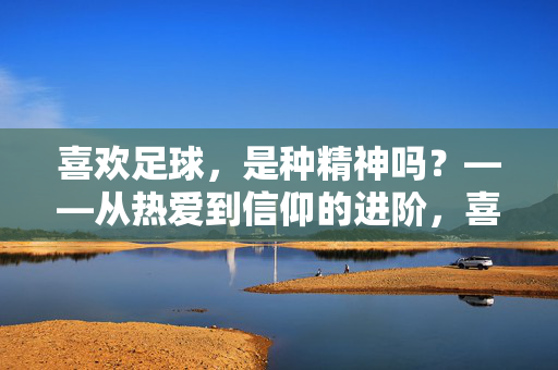 喜欢足球，是种精神吗？——从热爱到信仰的进阶，喜欢足球，是种精神吗？——从热爱到信仰的进阶