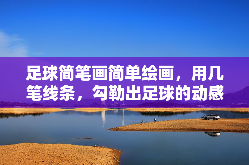 足球简笔画简单绘画，用几笔线条，勾勒出足球的动感魅力