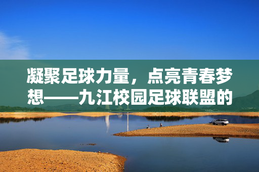 凝聚足球力量，点亮青春梦想——九江校园足球联盟的崛起与未来，凝聚足球力量，点亮青春梦想——九江校园足球联盟的崛起与未来