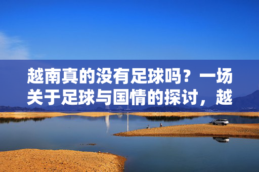 越南真的没有足球吗？一场关于足球与国情的探讨，越南真的没有足球吗？一场关于足球与国情的探讨