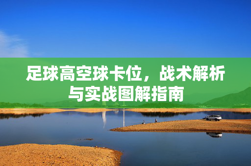足球高空球卡位，战术解析与实战图解指南