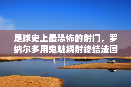 足球史上最恐怖的射门，罗纳尔多用鬼魅绕射终结法国防线，速度与力量碰撞出致命一击，足球史上最恐怖的射门，罗纳尔多鬼魅绕射终结法国防线，速度与力量碰撞出致命一击