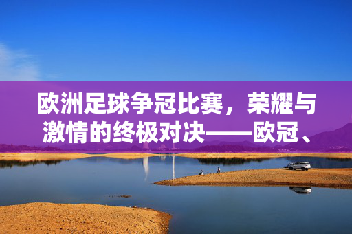 欧洲足球争冠比赛，荣耀与激情的终极对决——欧冠、欧联等顶级赛事的巅峰较量