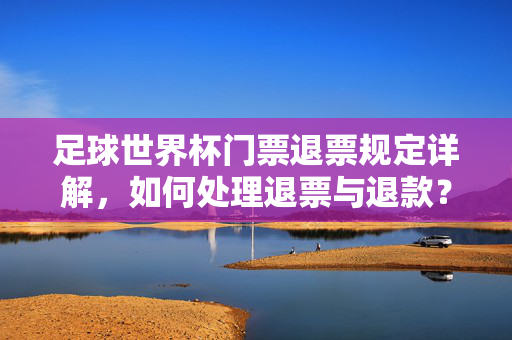 足球世界杯门票退票规定详解，如何处理退票与退款？足球世界杯门票退票规定详解，如何处理退票与退款？