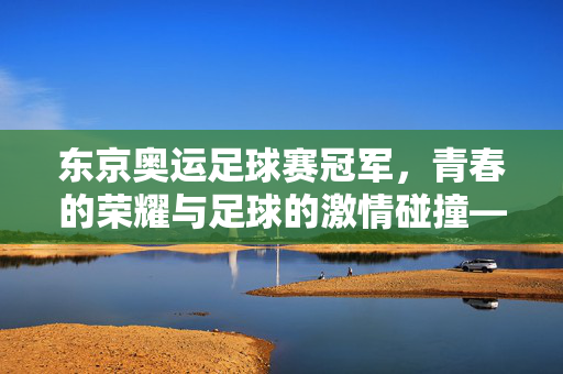 东京奥运足球赛冠军，青春的荣耀与足球的激情碰撞——记男子足球决赛的辉煌时刻，东京奥运足球赛冠军，青春荣耀与足球激情的碰撞——男子足球决赛辉煌时刻记